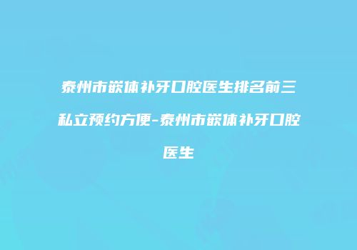 泰州市嵌体补牙口腔医生排名前三私立预约方便-泰州市嵌体补牙口腔医生