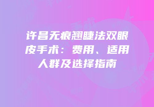 许昌无痕翘睫法双眼皮手术：费用、适用人群及选择指南