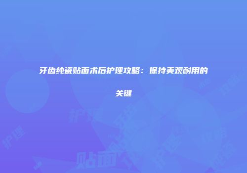 牙齿纯瓷贴面术后护理攻略：保持美观耐用的关键