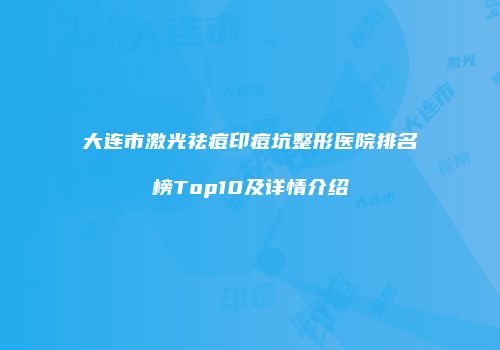 大连市激光祛痘印痘坑整形医院排名榜Top10及详情介绍