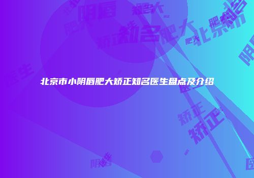 北京市小阴唇肥大矫正知名医生盘点及介绍