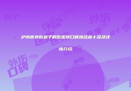 泸州市外伤鼻子畸形医院口碑排名前十名及详情介绍