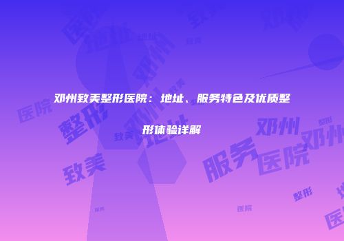 邓州致美整形医院：地址、服务特色及优质整形体验详解
