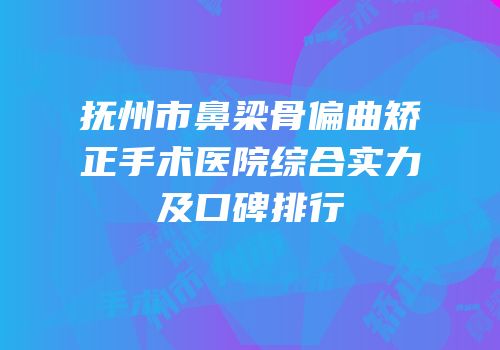 抚州市鼻梁骨偏曲矫正手术医院综合实力及口碑排行