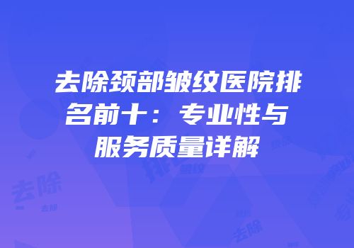 去除颈部皱纹医院排名前十：专业性与服务质量详解