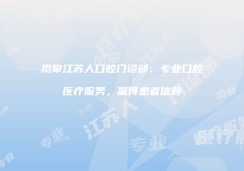 岚皋江苏人口腔门诊部：专业口腔医疗服务，赢得患者信赖
