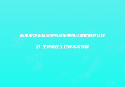 衡水市塑美极除皱紧肤医生排名哪位做的比较好-王朝君医生口碑不同寻常