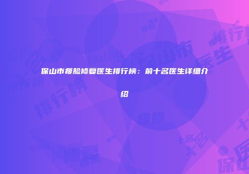 保山市瘦脸修复医生排行榜：前十名医生详细介绍