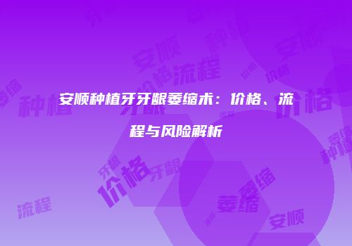 安顺种植牙牙龈萎缩术：价格、流程与风险解析