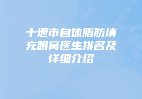 十堰市自体脂肪填充眼窝医生排名及详细介绍