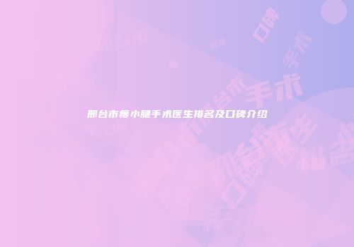 邢台市瘦小腿手术医生排名及口碑介绍