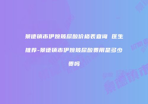 景德镇市伊婉玻尿酸价格表查询 医生推荐-景德镇市伊婉玻尿酸费用是多少贵吗