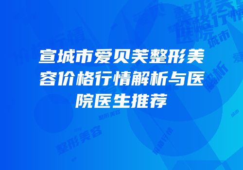 宣城市爱贝芙整形美容价格行情解析与医院医生推荐
