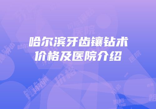 哈尔滨牙齿镶钻术价格及医院介绍