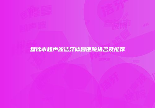 盘锦市超声波洁牙修复医院排名及推荐