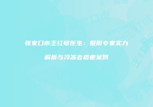 张家口市王红敏医生：整形专家实力解析与冷冻去痘疤案例