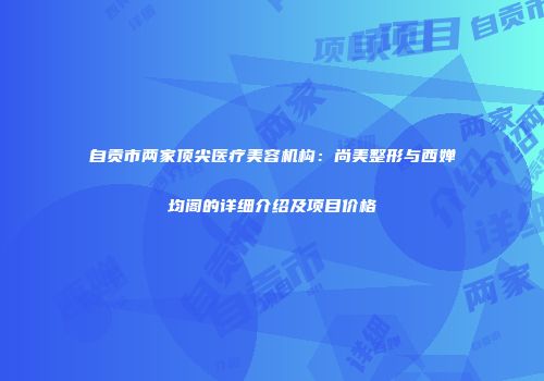 自贡市两家顶尖医疗美容机构：尚美整形与西婵均阁的详细介绍及项目价格