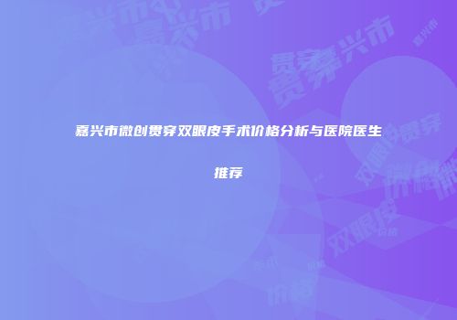嘉兴市微创贯穿双眼皮手术价格分析与医院医生推荐