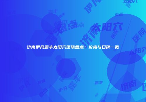 济南伊凡露丰太阳穴医院盘点：价格与口碑一览
