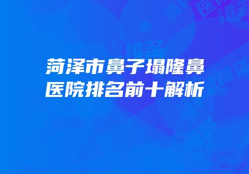 菏泽市鼻子塌隆鼻医院排名前十解析