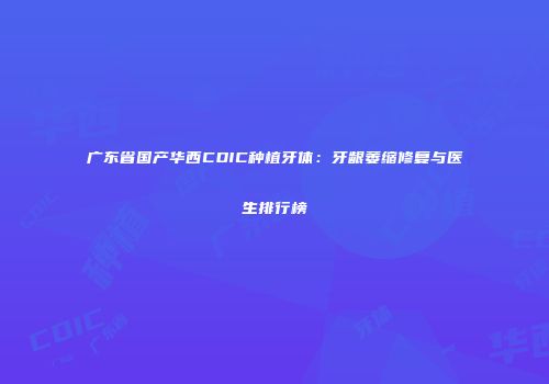 广东省国产华西CDIC种植牙体：牙龈萎缩修复与医生排行榜
