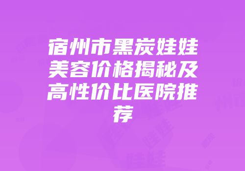 宿州市黑炭娃娃美容价格揭秘及高性价比医院推荐
