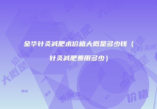 金华针灸减肥术价格大概是多少钱（针灸减肥费用多少）