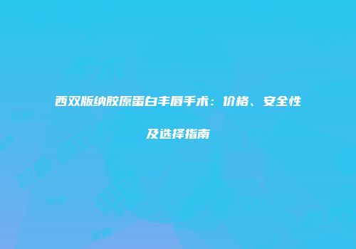 西双版纳胶原蛋白丰唇手术：价格、安全性及选择指南