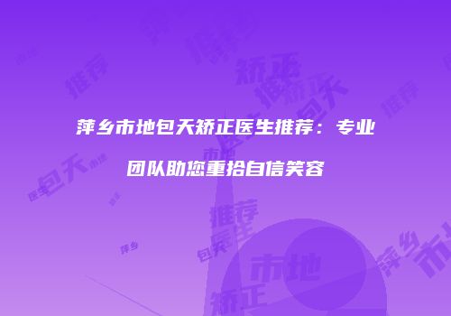 萍乡市地包天矫正医生推荐：专业团队助您重拾自信笑容