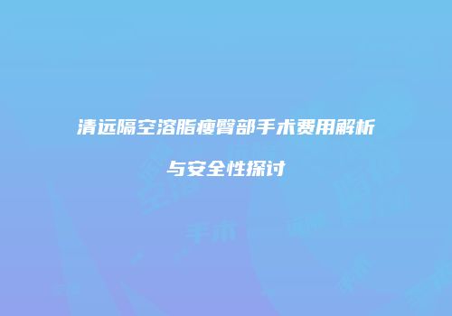 清远隔空溶脂瘦臀部手术费用解析与安全性探讨