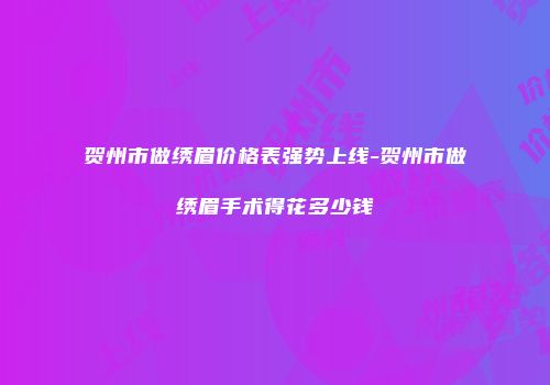 贺州市做绣眉价格表强势上线-贺州市做绣眉手术得花多少钱