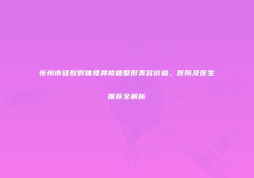 忻州市硅胶假体隆鼻修复整形美容价格、医院及医生推荐全解析