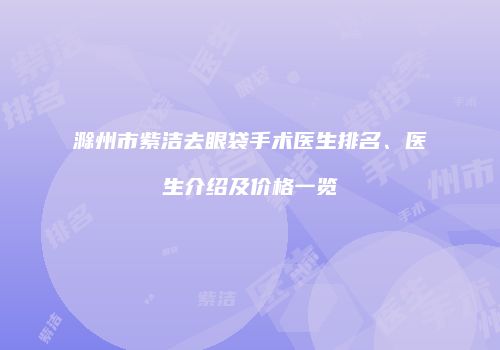 滁州市紫洁去眼袋手术医生排名、医生介绍及价格一览