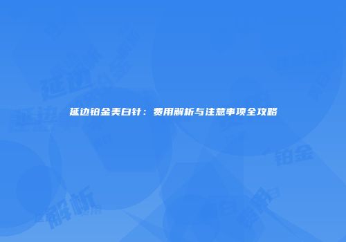 延边铂金美白针：费用解析与注意事项全攻略