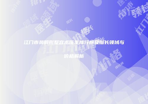 江门市鼻畸形整容术医生排行榜及擅长领域与价格解析
