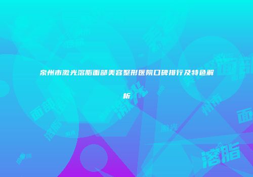 泉州市激光溶脂面部美容整形医院口碑排行及特色解析