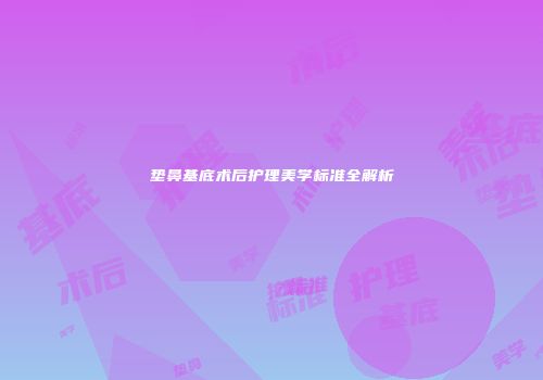 垫鼻基底术后护理美学标准全解析