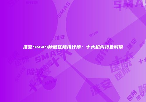 淮安SMAS除皱医院排行榜：十大机构特色解读