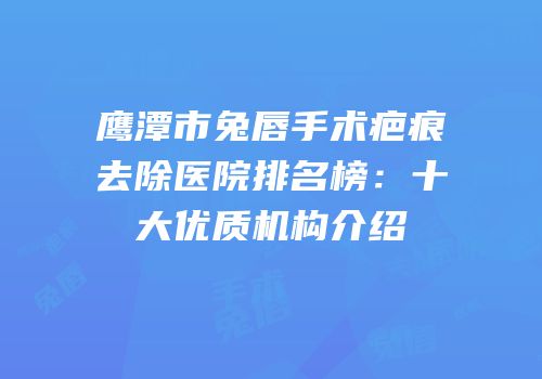 鹰潭市兔唇手术疤痕去除医院排名榜：十大优质机构介绍