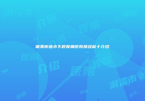 湘潭市缩小下颌骨角医院排名前十介绍