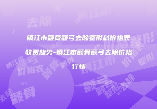 镇江市颧骨颧弓去除整形科价格表收费趋势-镇江市颧骨颧弓去除价格行情