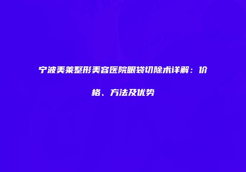 宁波美莱整形美容医院眼袋切除术详解：价格、方法及优势