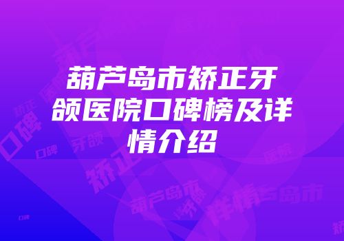 葫芦岛市矫正牙颌医院口碑榜及详情介绍