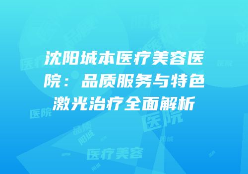 沈阳城本医疗美容医院：品质服务与特色激光治疗全面解析