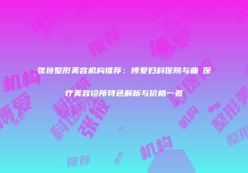 张掖整形美容机构推荐：博爱妇科医院与曲媄医疗美容诊所特色解析与价格一览
