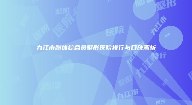 九江市膨体综合鼻整形医院排行与口碑解析