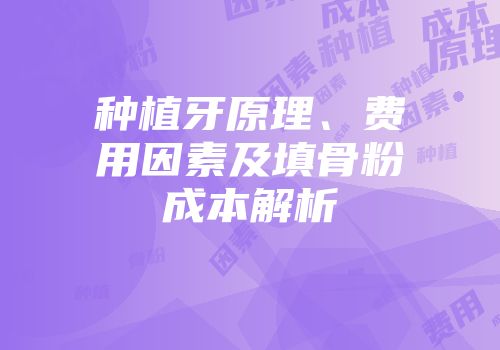 种植牙原理、费用因素及填骨粉成本解析