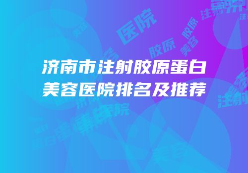 济南市注射胶原蛋白美容医院排名及推荐