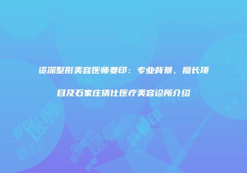 资深整形美容医师姜印：专业背景、擅长项目及石家庄倩仕医疗美容诊所介绍