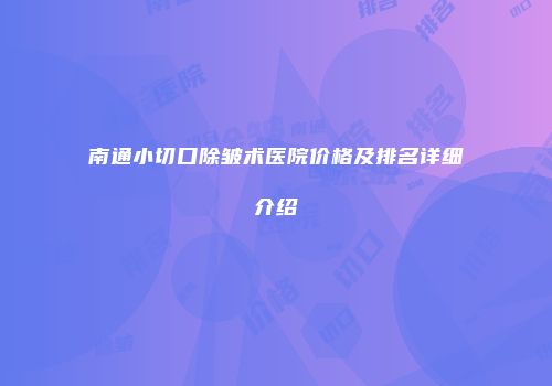南通小切口除皱术医院价格及排名详细介绍